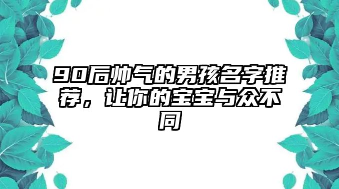 90后帅气的男孩名字推荐，让你的宝宝与众不同