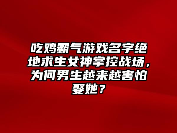 吃鸡霸气游戏名字绝地求生女神掌控战场，为何男生越来越害怕娶她？