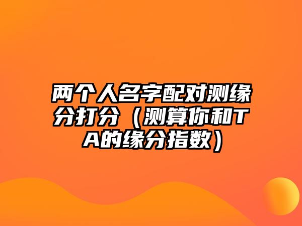 两个人名字配对测缘分打分（测算你和TA的缘分指数）