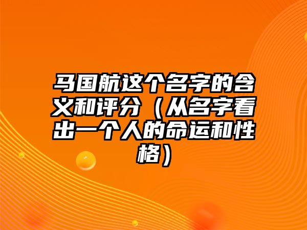 马国航这个名字的含义和评分（从名字看出一个人的命运和性格）