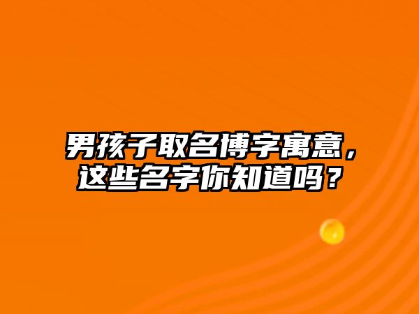 男孩子取名博字寓意，这些名字你知道吗？