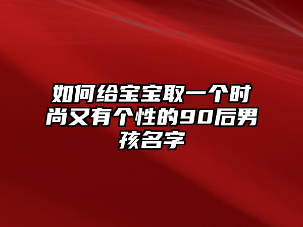 如何给宝宝取一个时尚又有个性的90后男孩名字