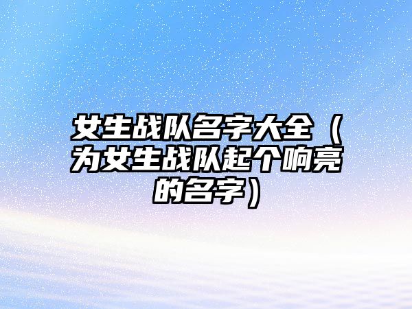 女生战队名字大全（为女生战队起个响亮的名字）