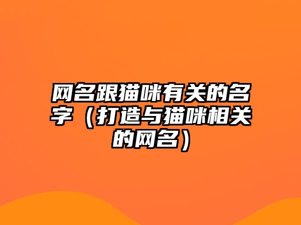 网名跟猫咪有关的名字（打造与猫咪相关的网名）