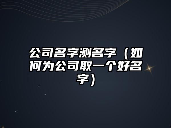 公司名字测名字（如何为公司取一个好名字）