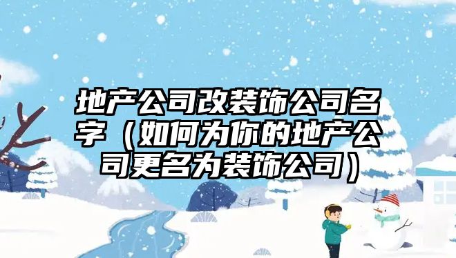 地产公司改装饰公司名字（如何为你的地产公司更名为装饰公司）