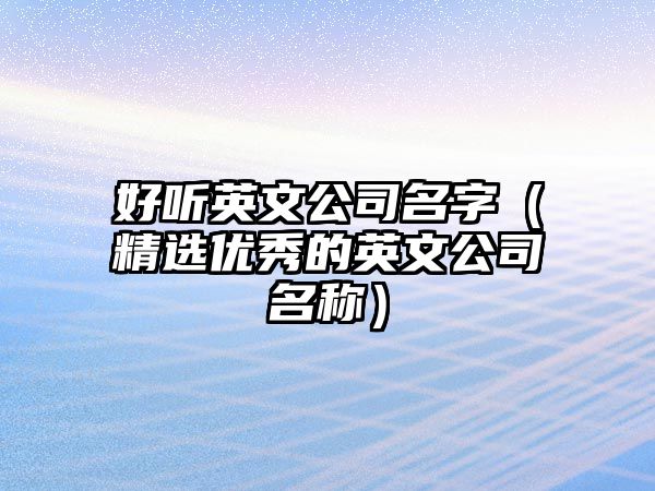 好听英文公司名字（精选优秀的英文公司名称）