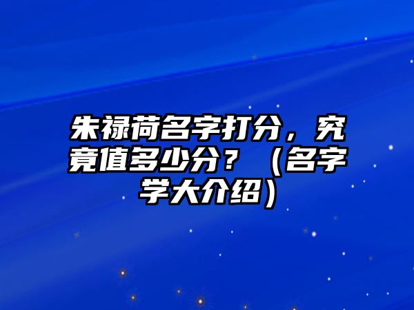 朱禄荷名字打分，究竟值多少分？（名字学大介绍）