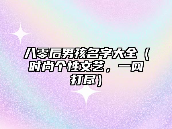 八零后男孩名字大全（时尚个性文艺，一网打尽）