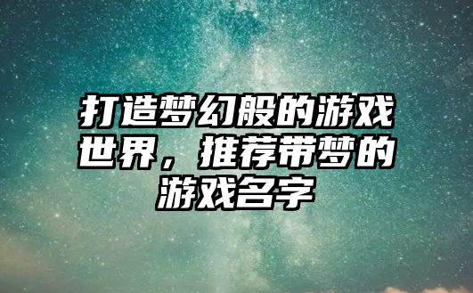 打造梦幻般的游戏世界，推荐带梦的游戏名字