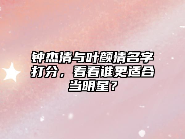 钟杰清与叶颜清名字打分，看看谁更适合当明星？