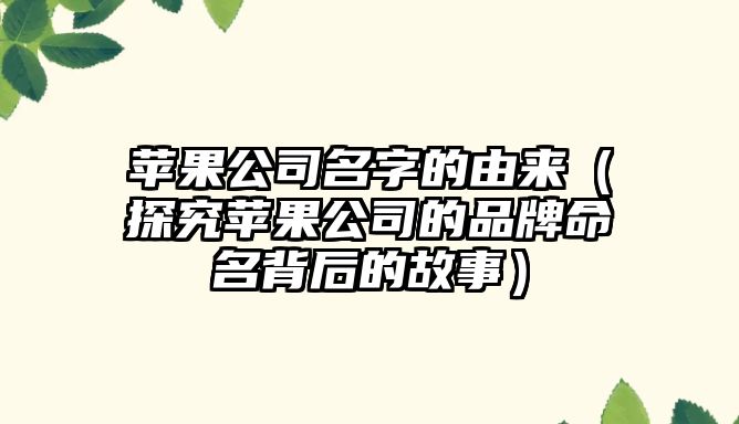 苹果公司名字的由来（探究苹果公司的品牌命名背后的故事）