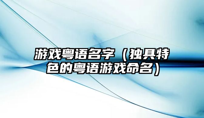 游戏粤语名字（独具特色的粤语游戏命名）