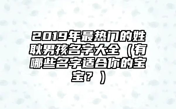 2019年最热门的姓耿男孩名字大全（有哪些名字适合你的宝宝？）