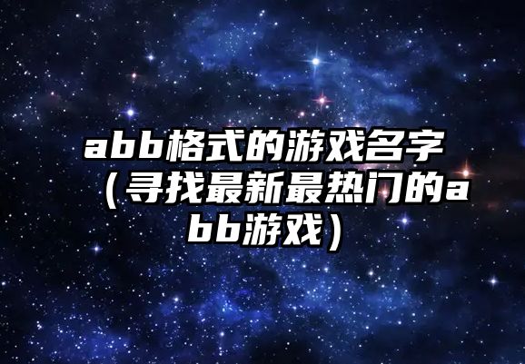 abb格式的游戏名字（寻找最新最热门的abb游戏）