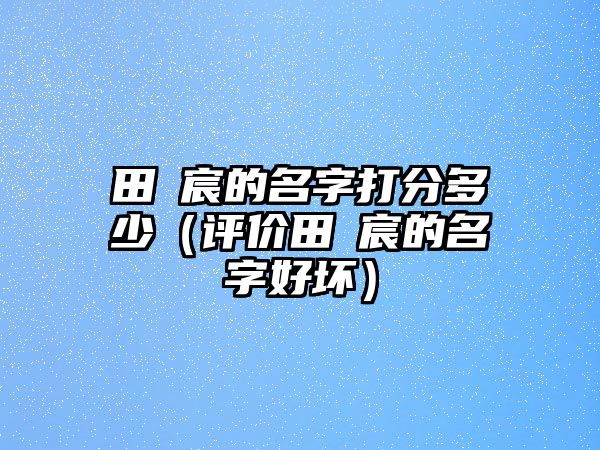 田莯宸的名字打分多少（评价田莯宸的名字好坏）