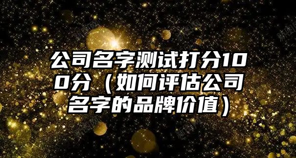 公司名字测试打分100分（如何评估公司名字的品牌价值）