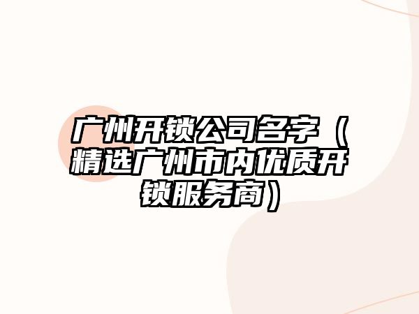 广州开锁公司名字（精选广州市内优质开锁服务商）