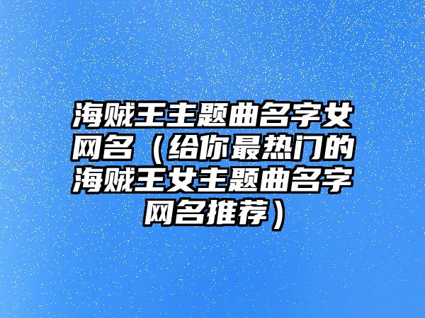 海贼王主题曲名字女网名（给你最热门的海贼王女主题曲名字网名推荐）