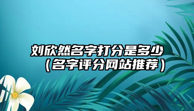 刘欣然名字打分是多少（名字评分网站推荐）