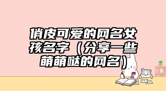 俏皮可爱的网名女孩名字（分享一些萌萌哒的网名）