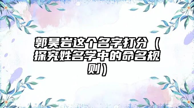 郭昊岩这个名字打分（探究姓名学中的命名规则）