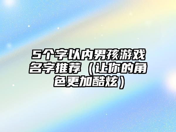 5个字以内男孩游戏名字推荐（让你的角色更加酷炫）