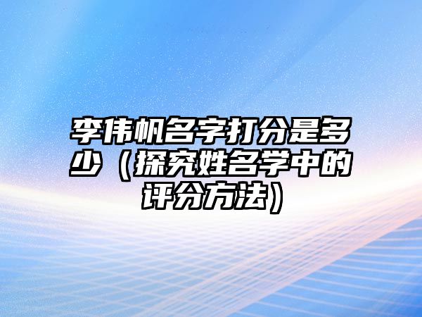 李伟帆名字打分是多少（探究姓名学中的评分方法）