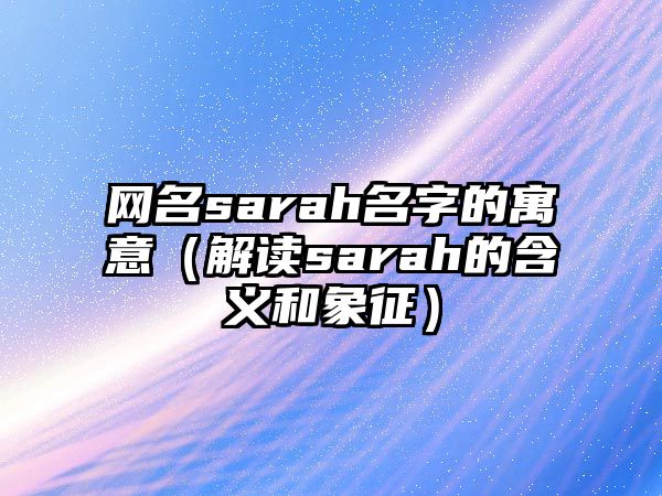 网名sarah名字的寓意（解读sarah的含义和象征）