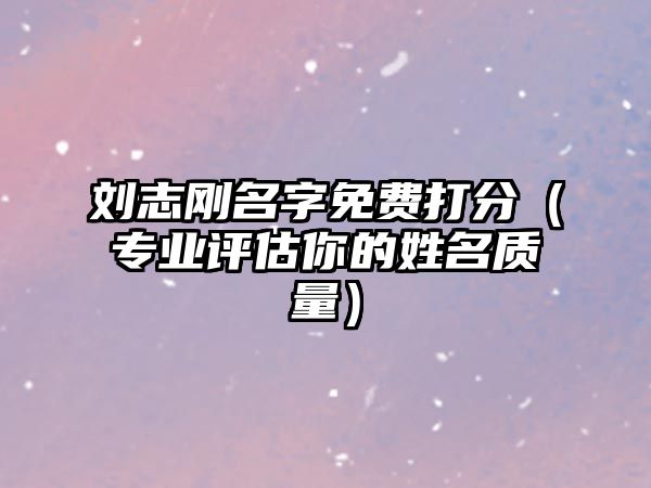 刘志刚名字免费打分（专业评估你的姓名质量）