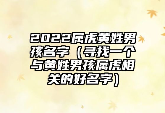 2022属虎黄姓男孩名字（寻找一个与黄姓男孩属虎相关的好名字）