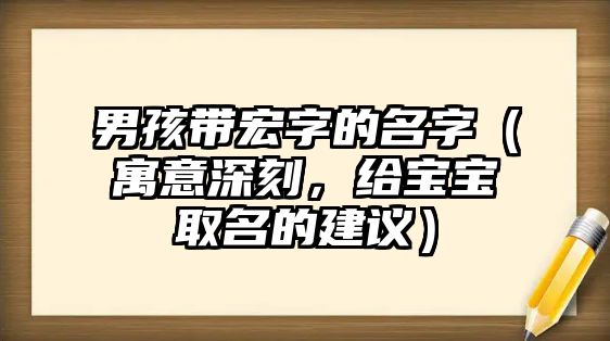 男孩带宏字的名字（寓意深刻，给宝宝取名的建议）