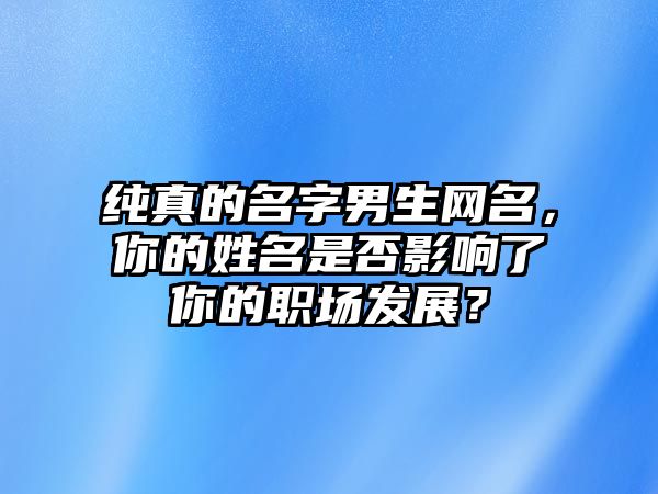 纯真的名字男生网名，你的姓名是否影响了你的职场发展？