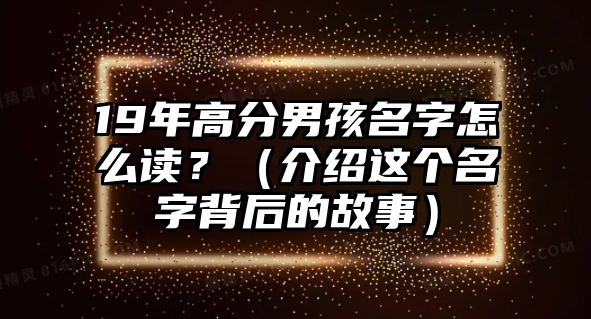 19年高分男孩名字怎么读？（介绍这个名字背后的故事）