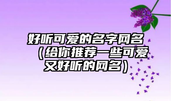 好听可爱的名字网名（给你推荐一些可爱又好听的网名）