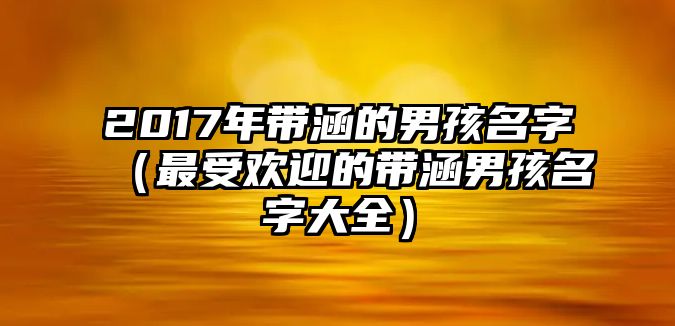 2017年带涵的男孩名字（最受欢迎的带涵男孩名字大全）