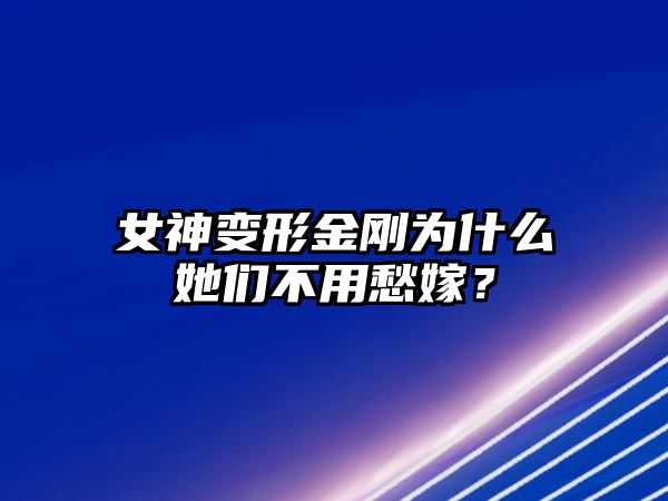 女神变形金刚为什么她们不用愁嫁？