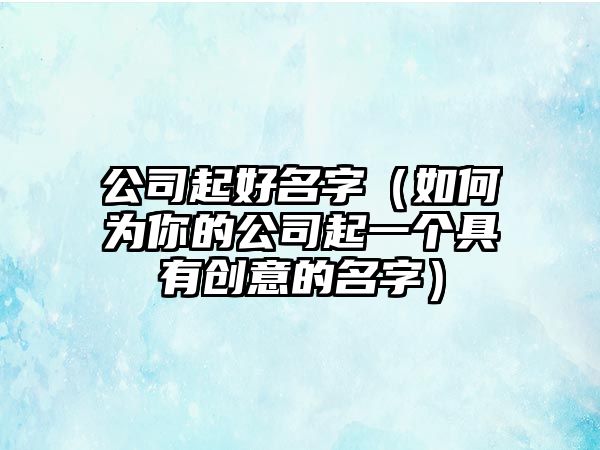 公司起好名字（如何为你的公司起一个具有创意的名字）