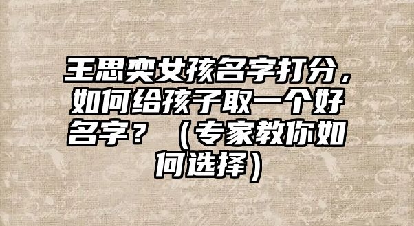 王思奕女孩名字打分，如何给孩子取一个好名字？（专家教你如何选择）