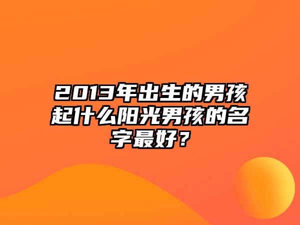 2013年出生的男孩起什么阳光男孩的名字最好？