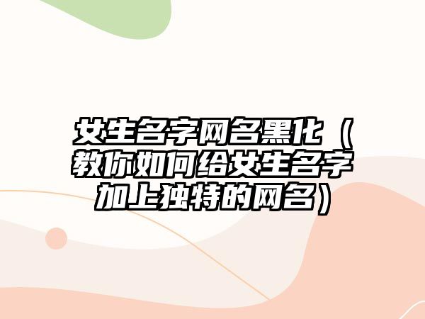 女生名字网名黑化（教你如何给女生名字加上独特的网名）