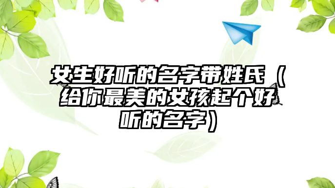 女生好听的名字带姓氏（给你最美的女孩起个好听的名字）