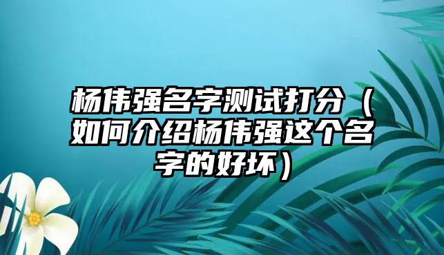 杨伟强名字测试打分（如何介绍杨伟强这个名字的好坏）