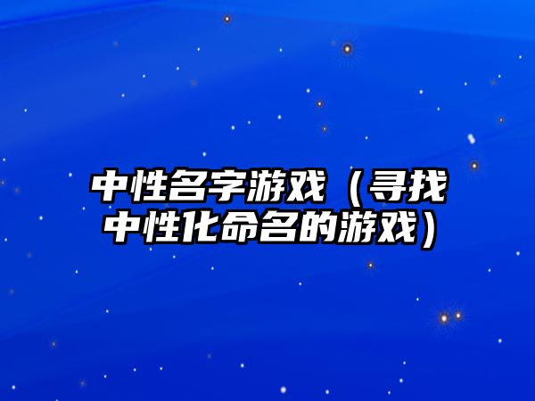 中性名字游戏（寻找中性化命名的游戏）