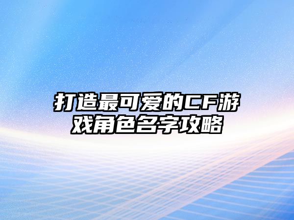 打造最可爱的CF游戏角色名字攻略