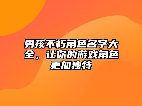 男孩不朽角色名字大全，让你的游戏角色更加独特