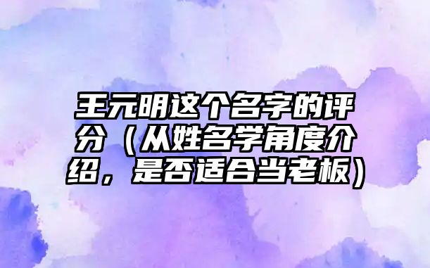 王元明这个名字的评分（从姓名学角度介绍，是否适合当老板）