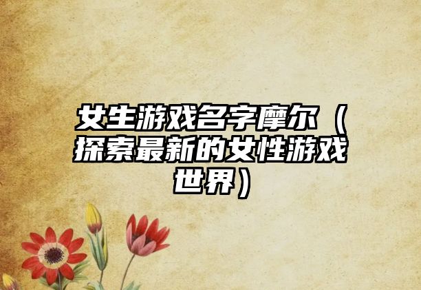 女生游戏名字摩尔（探索最新的女性游戏世界）