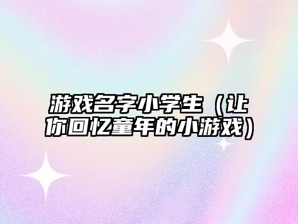 游戏名字小学生（让你回忆童年的小游戏）