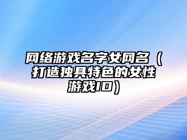 网络游戏名字女网名（打造独具特色的女性游戏ID）